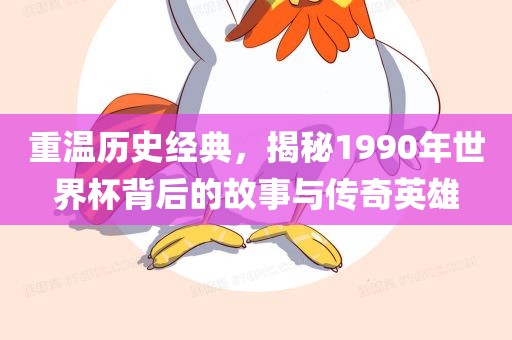 重温历史经典，揭秘1990年世界杯背后的故事与传奇英雄