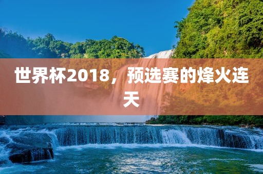 世界杯2018，预选赛的烽火连天