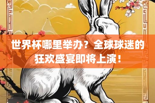 世界杯哪里举办？全球球迷的狂欢盛宴即将上演！