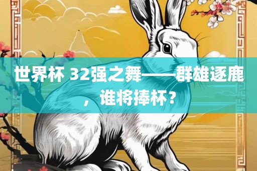 世界杯 32强之舞——群雄逐鹿，谁将捧杯？