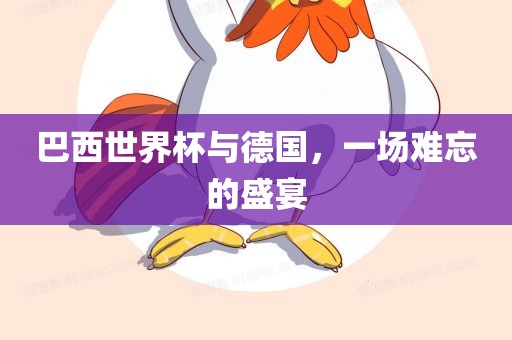 巴西世界杯与德国，一场难忘的盛宴