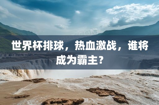 世界杯排球，热血激战，谁将成为霸主？