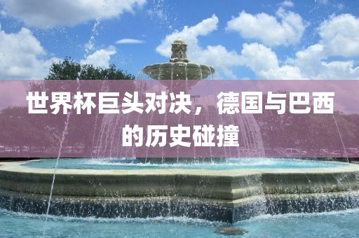 世界杯巨头对决，德国与巴西的历史碰撞