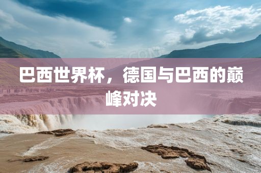 巴西世界杯，德国与巴西的巅峰对决