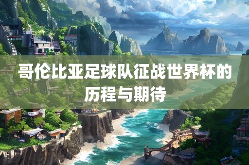 哥伦比亚足球队征战世界杯的历程与期待