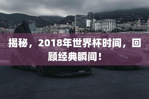 揭秘，2018年世界杯时间，回顾经典瞬间！