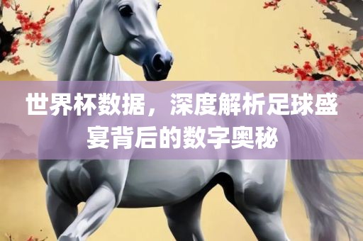 世界杯数据，深度解析足球盛宴背后的数字奥秘