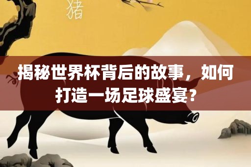 揭秘世界杯背后的故事，如何打造一场足球盛宴？