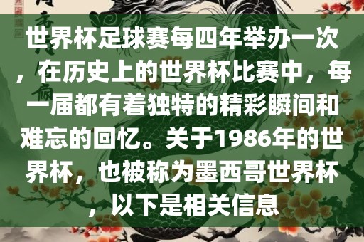 世界杯足球赛每四年举办一次，在历史上的世界杯比赛中，每一届都有着独特的精彩瞬间和难忘的回忆。关于1986年的世界杯，也被称为墨西哥世界杯，以下是相关信息