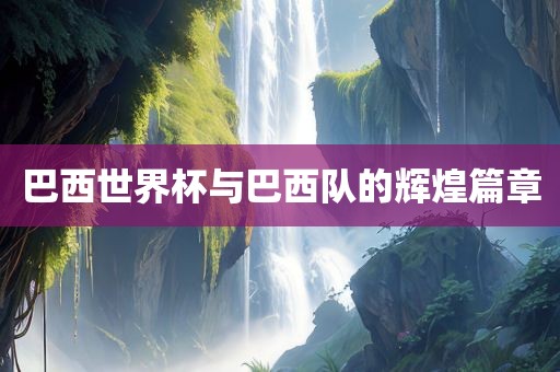 巴西世界杯与巴西队的辉煌篇章