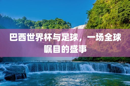 巴西世界杯与足球，一场全球瞩目的盛事