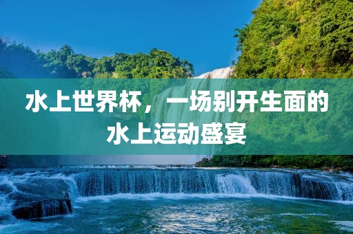 水上世界杯，一场别开生面的水上运动盛宴