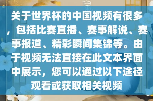 关于世界杯的中国视频有很多，包括比赛直播、赛事解说、赛事报道、精彩瞬间集锦等。由于视频无法直接在此文本界面中展示，您可以通过以下途径观看或获取相关视频