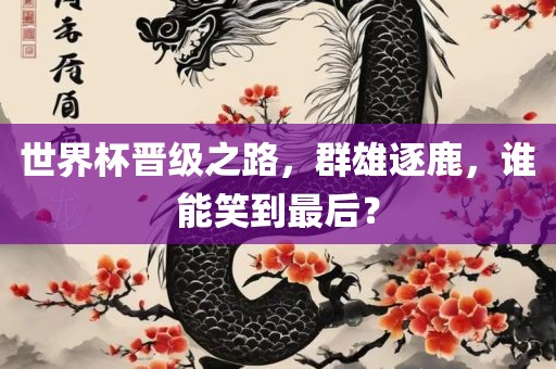 世界杯晋级之路，群雄逐鹿，谁能笑到最后？