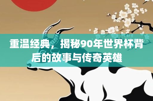 重温经典，揭秘90年世界杯背后的故事与传奇英雄
