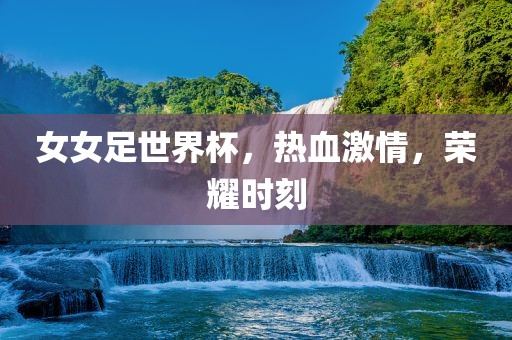 女女足世界杯，热血激情，荣耀时刻