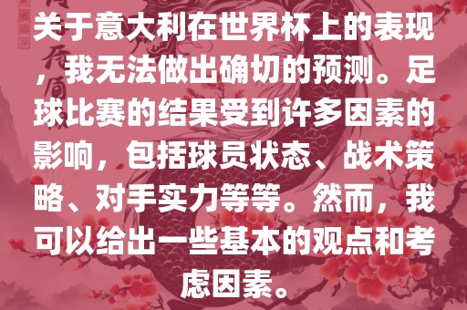 关于意大利在世界杯上的表现，我无法做出确切的预测。足球比赛的结果受到许多因素的影响，包括球员状态、战术策略、对手实力等等。然而，我可以给出一些基本的观点和考虑因素。