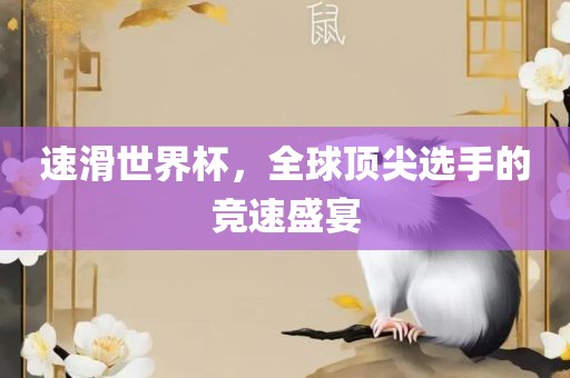 速滑世界杯，全球顶尖选手的竞速盛宴