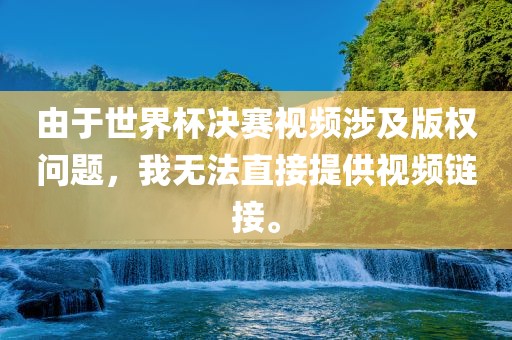 由于世界杯决赛视频涉及版权问题，我无法直接提供视频链接。吉安市靖泰电力工程有限公司
