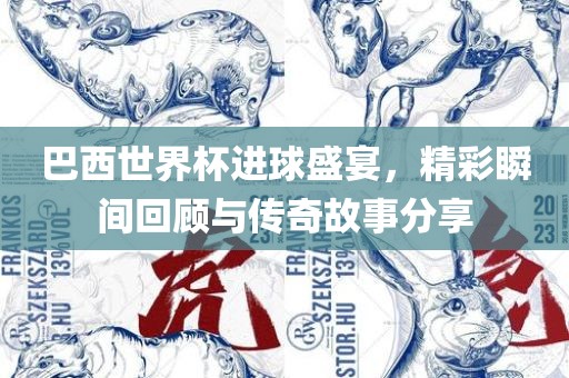巴西世界杯进球盛宴，精彩瞬间回顾与传奇故事分享
