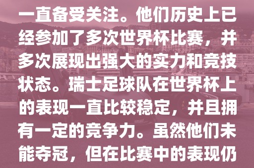 瑞士足球队在世界杯上的表现一直备受关注。他们历史上已经参加了多次世界杯比赛，并多次展现出强大的实力和竞技状态。瑞士足球队在世界杯上的表现一直比较稳定，并且拥有一定的竞争力。虽然他们未能夺冠，但在比赛中的表现仍然令人印象深刻。