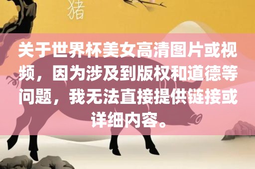 关于世界杯美女高清图片或视频，因为涉及到版权和道德等问题，我无法直接提供链接或详细内容。