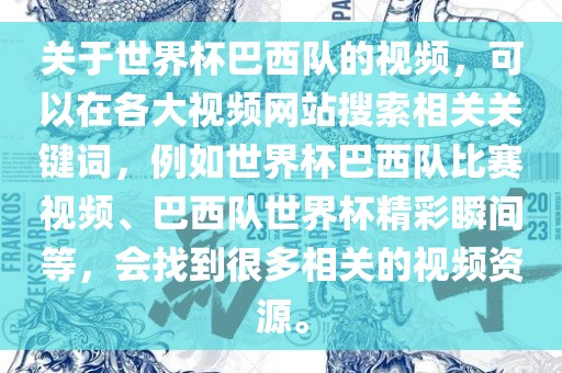 关于世界杯巴西队的视频，可以在各大视频网站搜索相关关键词，例如世界杯巴西队比赛视频、巴西队世界杯精彩瞬间等，会找到很多相关的视频资源。