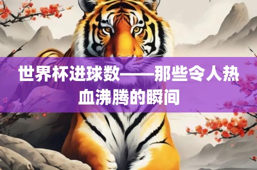 世界杯进球数——那些令人热血沸腾的瞬间