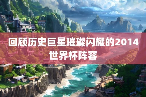 回顾历史巨星璀璨闪耀的2014世界杯阵容