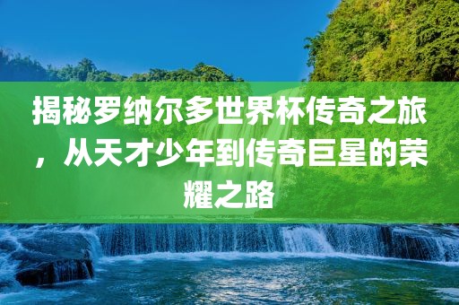 揭秘罗纳尔多世界杯传奇之旅，从天才少年到传奇巨星的荣耀之路