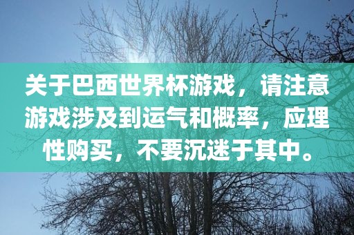关于巴西世界杯游戏，请注意游戏涉及到运气和概率，应理性购买，不要沉迷于其中。