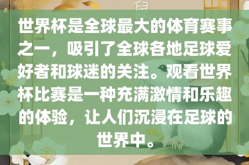 世界杯是全球最大的体育赛事之一，吸引了全球各地足球爱好者和球迷的关注。观看世界杯比赛是一种充满激情和乐趣的体验，让人们沉浸在足球的世界中。