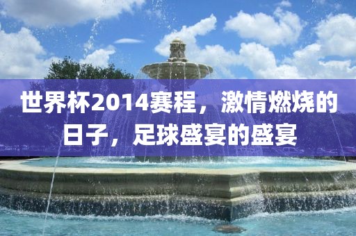 世界杯2014赛程，激情燃烧的日子，足球盛宴的盛宴