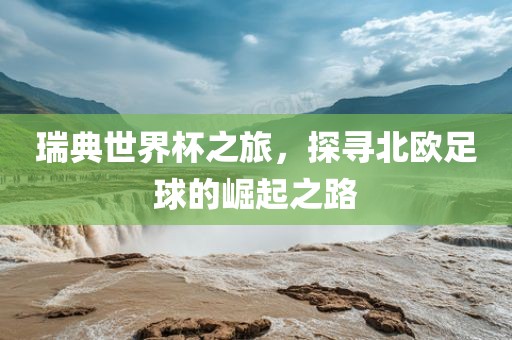 瑞典世界杯之旅，探寻北欧足球的崛起之路