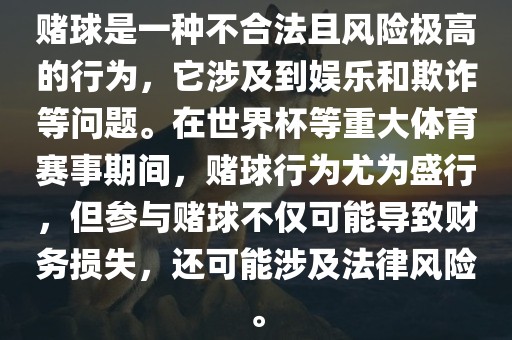 赌球是一种不合法且风险极高的行为，它涉及到娱乐和欺诈等问题。在世界杯等重大体育赛事期间，赌球行为尤为盛行，但参与赌球不仅可能导致财务损失，还可能涉及法律风险。
