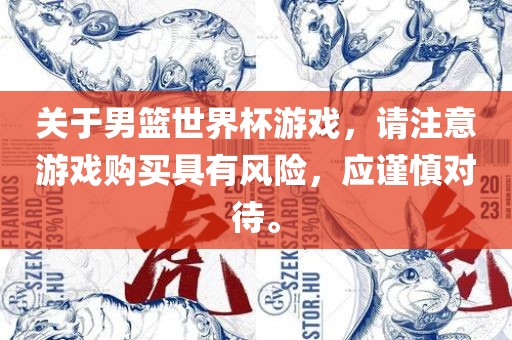 关于男篮世界杯游戏，请注意游戏购买具有风险，应谨慎对待。