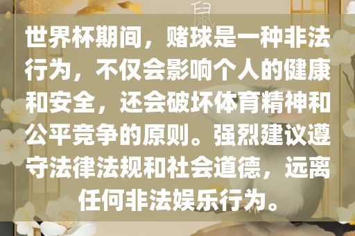 世界杯期间，赌球是一种非法行为，不仅会影响个人的健康和安全，还会破坏体育精神和公平竞争的原则。强烈建议遵守法律法规和社会道德，远离任何非法娱乐行为。
