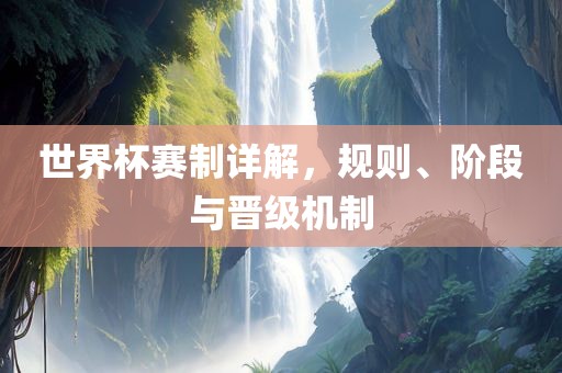 世界杯赛制详解，规则、阶段与晋级机制