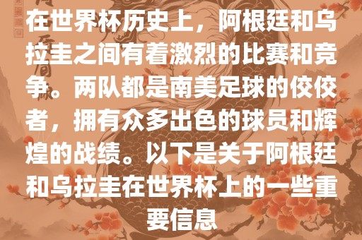 在世界杯历史上，阿根廷和乌拉圭之间有着激烈的比赛和竞争。两队都是南美足球的佼佼者，拥有众多出色的球员和辉煌的战绩。以下是关于阿根廷和乌拉圭在世界杯上的一些重要信息