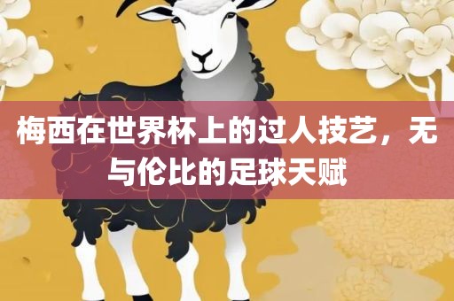 梅西在世界杯上的过人技艺，无与伦比的足球天赋