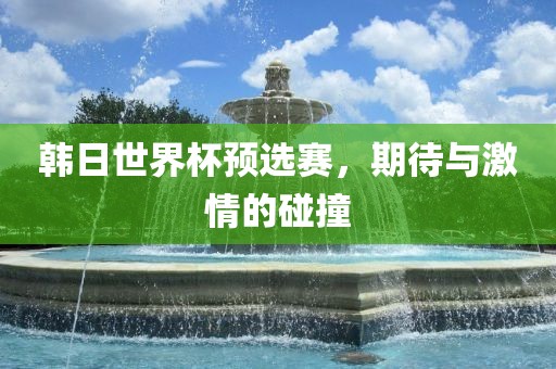 韩日世界杯预选赛，期待与激情的碰撞