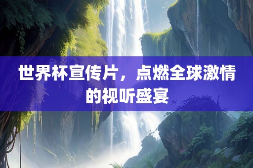 世界杯宣传片，点燃全球激情的视听盛宴