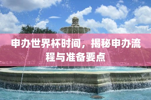 申办世界杯时间，揭秘申办流程与准备要点