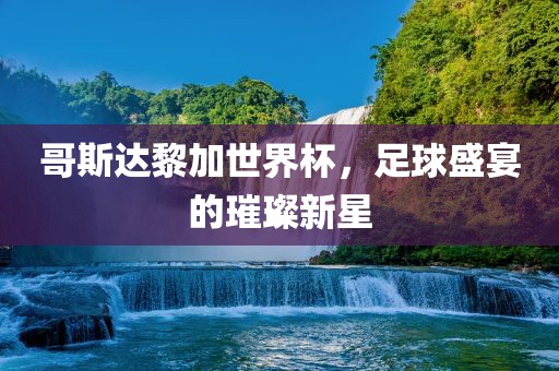 哥斯达黎加世界杯，足球盛宴的璀璨新星