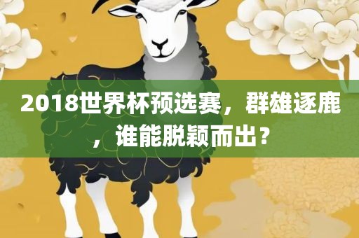 2018世界杯预选赛，群雄逐鹿，谁能脱颖而出？