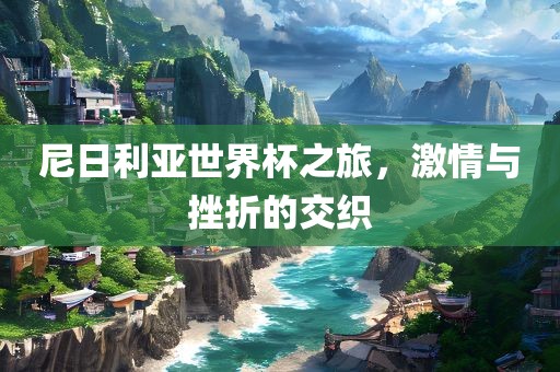 尼日利亚世界杯之旅，激情与挫折的交织