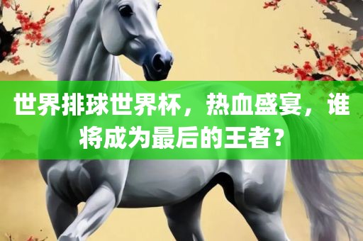 世界排球世界杯，热血盛宴，谁将成为最后的王者？