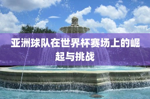 亚洲球队在世界杯赛场上的崛起与挑战
