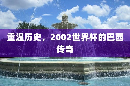重温历史，2002世界杯的巴西传奇