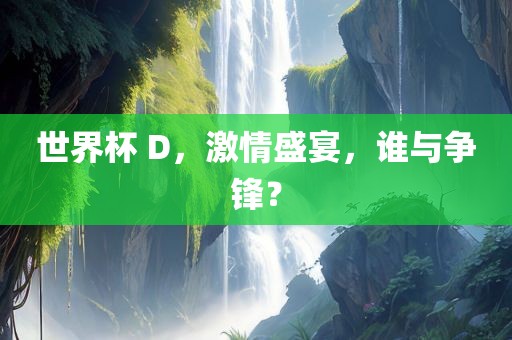 世界杯 D，激情盛宴，谁与争锋？